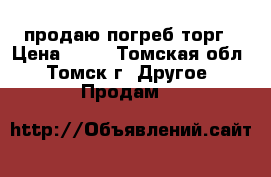 продаю погреб торг › Цена ­ 30 - Томская обл., Томск г. Другое » Продам   